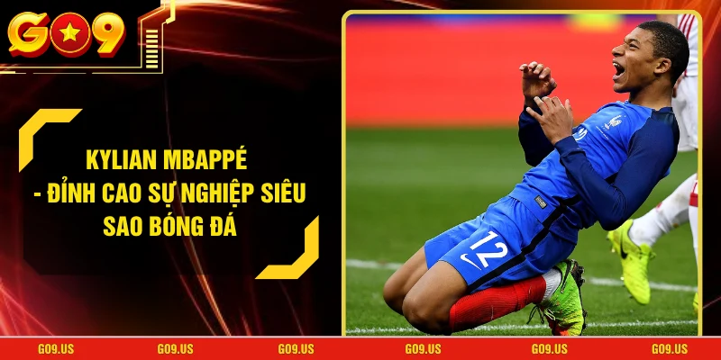 Kylian Mbappé - Đỉnh Cao Sự Nghiệp Siêu Sao Bóng Đá